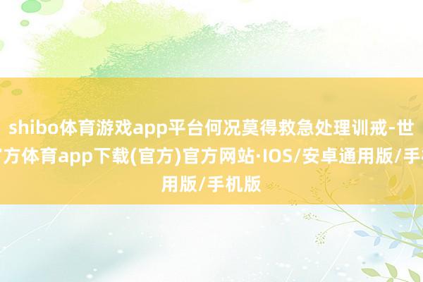 shibo体育游戏app平台何况莫得救急处理训戒-世博官方体育app下载(官方)官方网站·IOS/安卓通用版/手机版