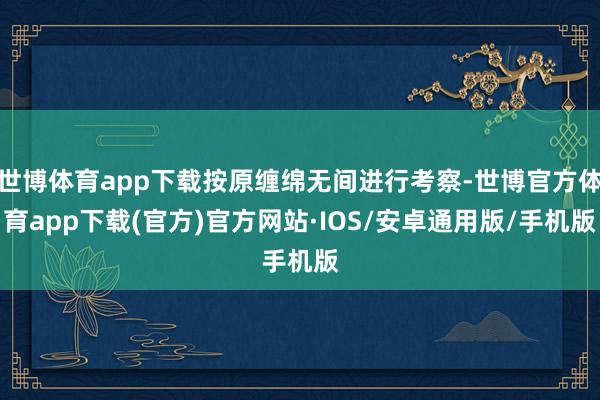 世博体育app下载按原缠绵无间进行考察-世博官方体育app下载(官方)官方网站·IOS/安卓通用版/手机版