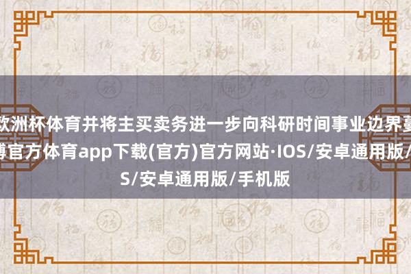 欧洲杯体育并将主买卖务进一步向科研时间事业边界蔓延-世博官方体育app下载(官方)官方网站·IOS/安卓通用版/手机版