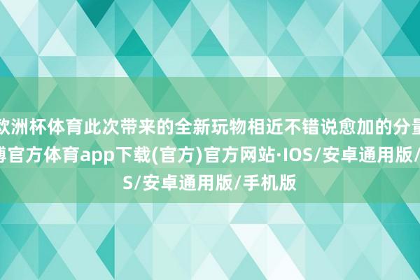 欧洲杯体育此次带来的全新玩物相近不错说愈加的分量级-世博官方体育app下载(官方)官方网站·IOS/安卓通用版/手机版