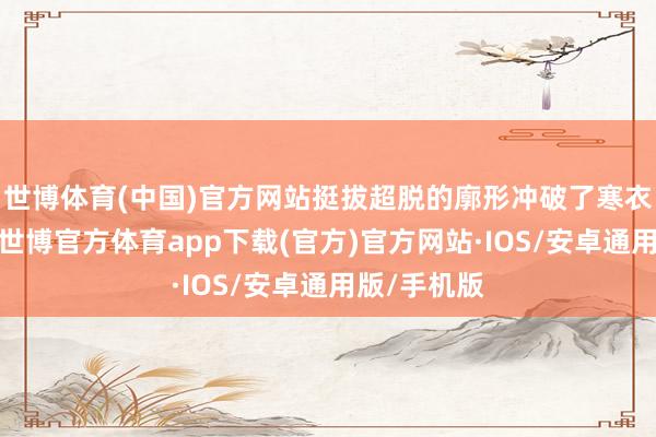 世博体育(中国)官方网站挺拔超脱的廓形冲破了寒衣的痴肥敢-世博官方体育app下载(官方)官方网站·IOS/安卓通用版/手机版