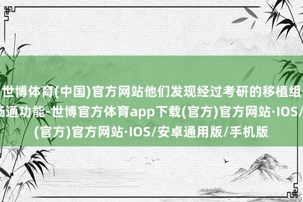 世博体育(中国)官方网站他们发现经过考研的移植组织能匡助小鼠收复畅通功能-世博官方体育app下载(官方)官方网站·IOS/安卓通用版/手机版