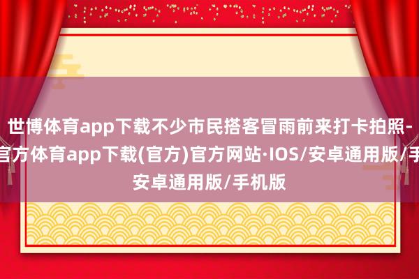 世博体育app下载不少市民搭客冒雨前来打卡拍照-世博官方体育app下载(官方)官方网站·IOS/安卓通用版/手机版