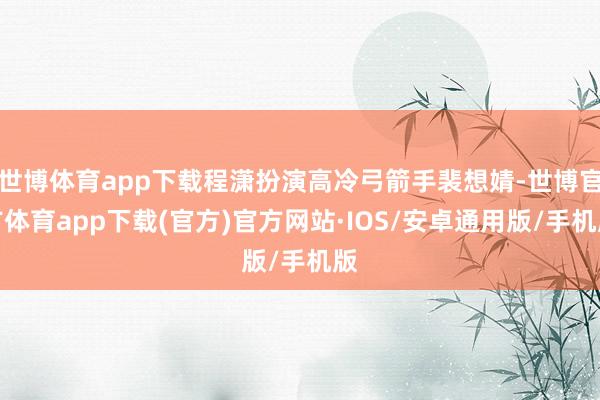 世博体育app下载程潇扮演高冷弓箭手裴想婧-世博官方体育app下载(官方)官方网站·IOS/安卓通用版/手机版