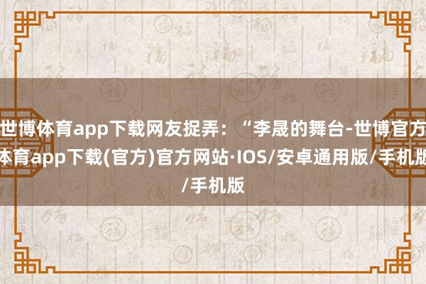 世博体育app下载网友捉弄：“李晟的舞台-世博官方体育app下载(官方)官方网站·IOS/安卓通用版/手机版