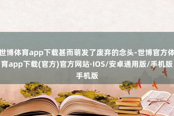世博体育app下载甚而萌发了废弃的念头-世博官方体育app下载(官方)官方网站·IOS/安卓通用版/手机版