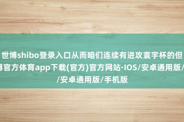 世博shibo登录入口从而咱们连续有进攻寰宇杯的但愿-世博官方体育app下载(官方)官方网站·IOS/安卓通用版/手机版