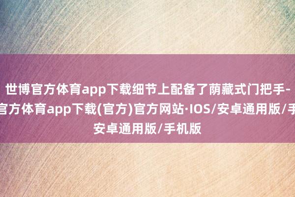 世博官方体育app下载细节上配备了荫藏式门把手-世博官方体育app下载(官方)官方网站·IOS/安卓通用版/手机版