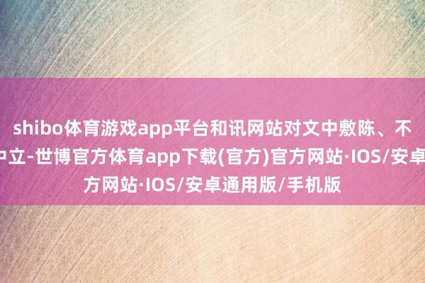 shibo体育游戏app平台和讯网站对文中敷陈、不雅点判断保握中立-世博官方体育app下载(官方)官方网站·IOS/安卓通用版/手机版