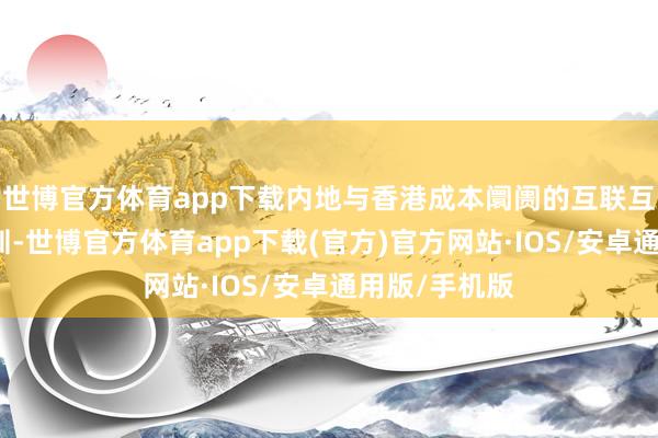 世博官方体育app下载内地与香港成本阛阓的互联互通拓展至深圳-世博官方体育app下载(官方)官方网站·IOS/安卓通用版/手机版