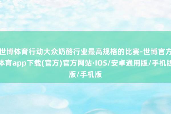 世博体育行动大众奶酪行业最高规格的比赛-世博官方体育app下载(官方)官方网站·IOS/安卓通用版/手机版