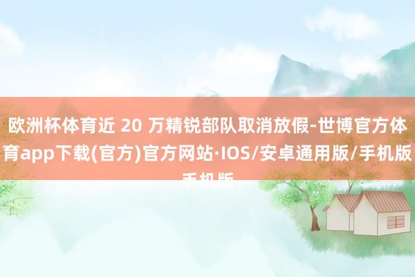 欧洲杯体育近 20 万精锐部队取消放假-世博官方体育app下载(官方)官方网站·IOS/安卓通用版/手机版