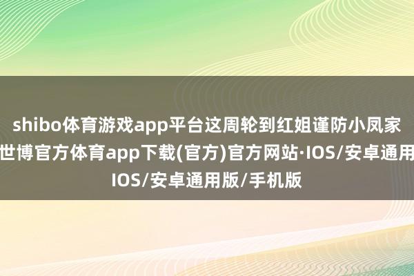 shibo体育游戏app平台这周轮到红姐谨防小凤家里的卫生-世博官方体育app下载(官方)官方网站·IOS/安卓通用版/手机版