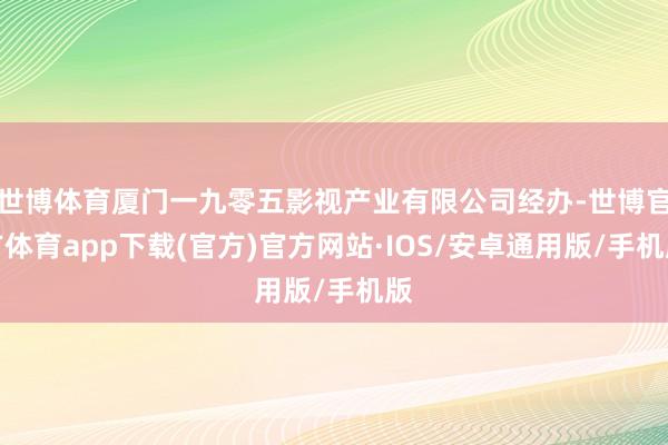 世博体育厦门一九零五影视产业有限公司经办-世博官方体育app下载(官方)官方网站·IOS/安卓通用版/手机版