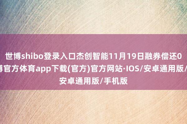 世博shibo登录入口杰创智能11月19日融券偿还0股-世博官方体育app下载(官方)官方网站·IOS/安卓通用版/手机版