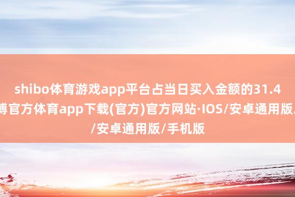 shibo体育游戏app平台占当日买入金额的31.47%-世博官方体育app下载(官方)官方网站·IOS/安卓通用版/手机版