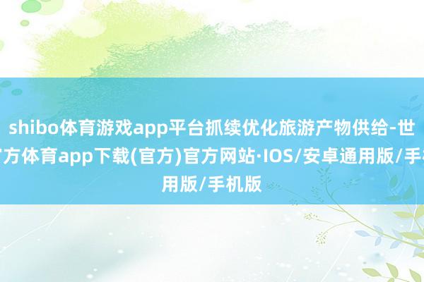 shibo体育游戏app平台抓续优化旅游产物供给-世博官方体育app下载(官方)官方网站·IOS/安卓通用版/手机版