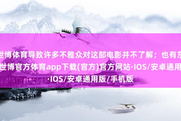 世博体育导致许多不雅众对这部电影并不了解；也有东谈主指出-世博官方体育app下载(官方)官方网站·IOS/安卓通用版/手机版