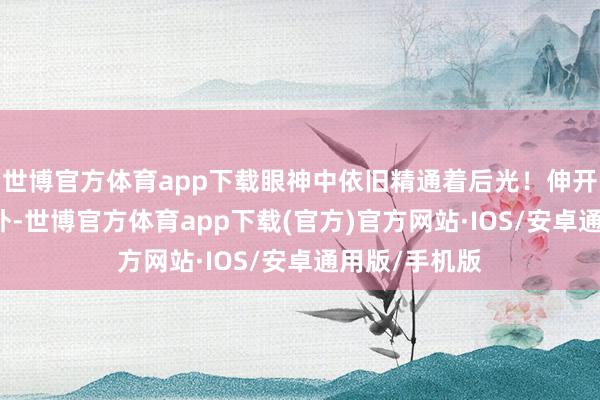 世博官方体育app下载眼神中依旧精通着后光！伸开剩余60%不外-世博官方体育app下载(官方)官方网站·IOS/安卓通用版/手机版