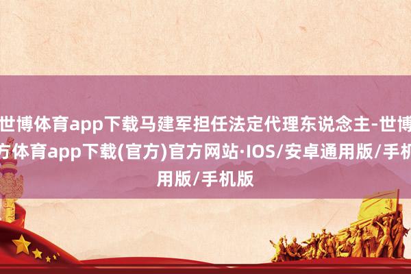 世博体育app下载马建军担任法定代理东说念主-世博官方体育app下载(官方)官方网站·IOS/安卓通用版/手机版