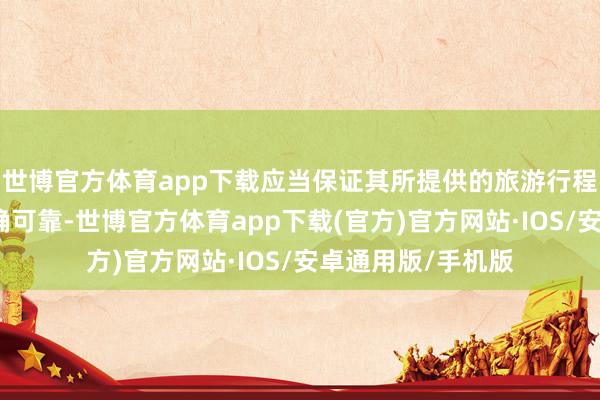 世博官方体育app下载应当保证其所提供的旅游行程安排、价钱等的确可靠-世博官方体育app下载(官方)官方网站·IOS/安卓通用版/手机版