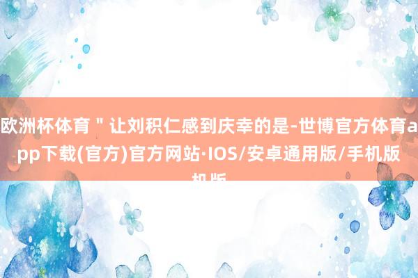 欧洲杯体育＂让刘积仁感到庆幸的是-世博官方体育app下载(官方)官方网站·IOS/安卓通用版/手机版