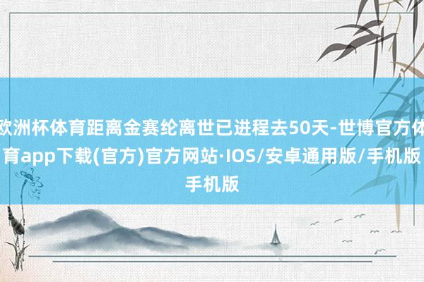 欧洲杯体育距离金赛纶离世已进程去50天-世博官方体育app下载(官方)官方网站·IOS/安卓通用版/手机版