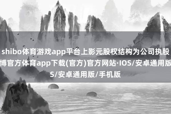 shibo体育游戏app平台上影元股权结构为公司执股70%-世博官方体育app下载(官方)官方网站·IOS/安卓通用版/手机版
