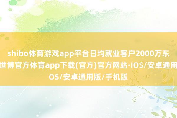 shibo体育游戏app平台日均就业客户2000万东说念主次-世博官方体育app下载(官方)官方网站·IOS/安卓通用版/手机版