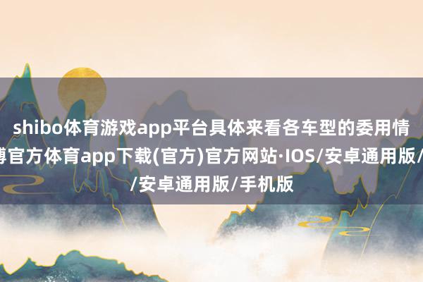 shibo体育游戏app平台具体来看各车型的委用情况-世博官方体育app下载(官方)官方网站·IOS/安卓通用版/手机版