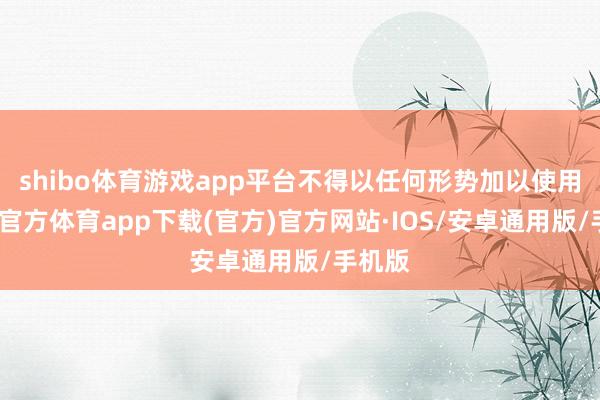 shibo体育游戏app平台不得以任何形势加以使用-世博官方体育app下载(官方)官方网站·IOS/安卓通用版/手机版