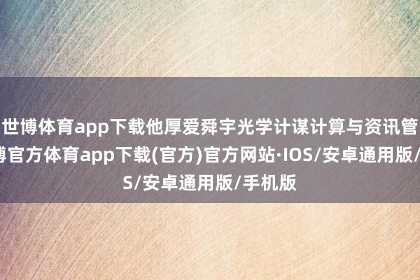 世博体育app下载他厚爱舜宇光学计谋计算与资讯管理-世博官方体育app下载(官方)官方网站·IOS/安卓通用版/手机版
