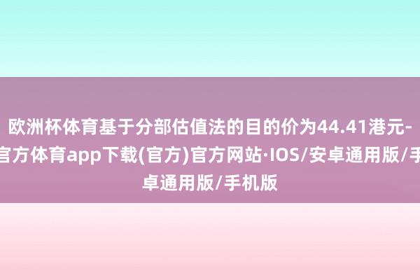 欧洲杯体育基于分部估值法的目的价为44.41港元-世博官方体育app下载(官方)官方网站·IOS/安卓通用版/手机版