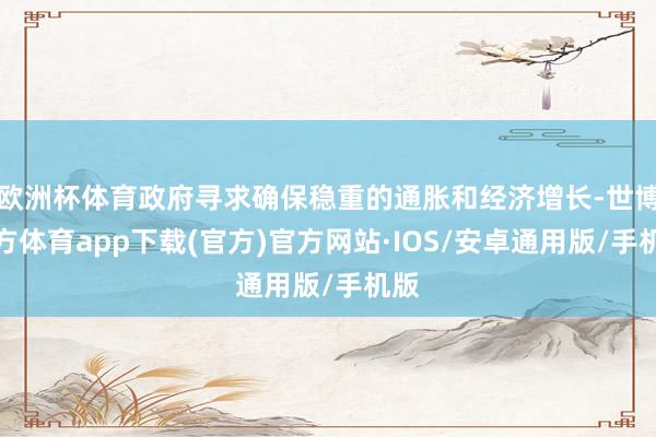 欧洲杯体育政府寻求确保稳重的通胀和经济增长-世博官方体育app下载(官方)官方网站·IOS/安卓通用版/手机版