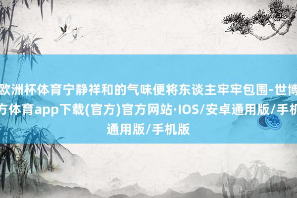 欧洲杯体育宁静祥和的气味便将东谈主牢牢包围-世博官方体育app下载(官方)官方网站·IOS/安卓通用版/手机版