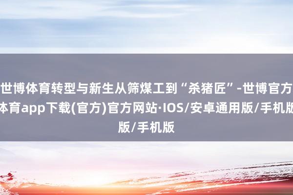 世博体育转型与新生从筛煤工到“杀猪匠”-世博官方体育app下载(官方)官方网站·IOS/安卓通用版/手机版