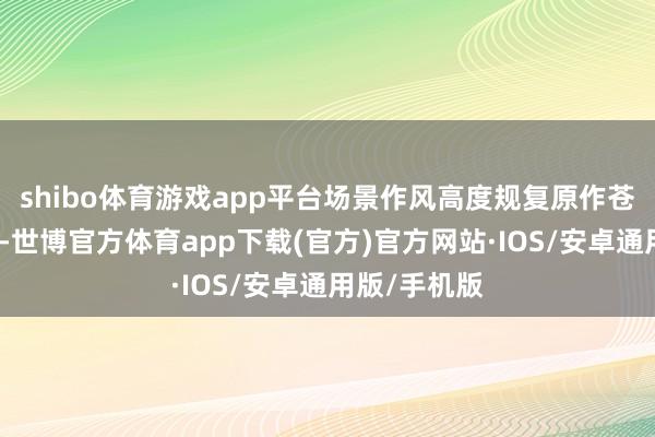shibo体育游戏app平台场景作风高度规复原作苍茫好意思学-世博官方体育app下载(官方)官方网站·IOS/安卓通用版/手机版