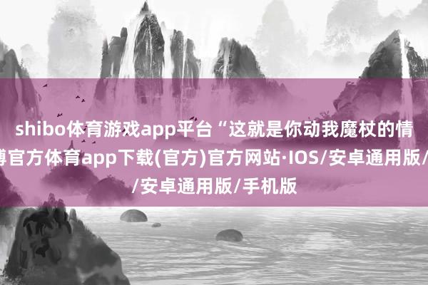 shibo体育游戏app平台“这就是你动我魔杖的情理-世博官方体育app下载(官方)官方网站·IOS/安卓通用版/手机版