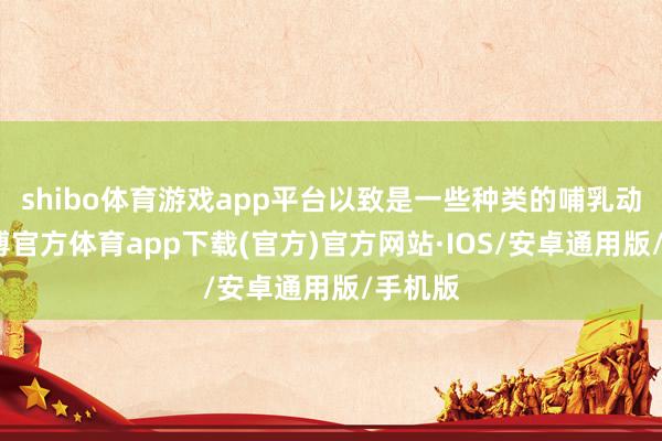 shibo体育游戏app平台以致是一些种类的哺乳动物-世博官方体育app下载(官方)官方网站·IOS/安卓通用版/手机版