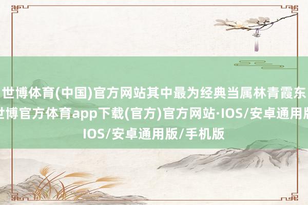 世博体育(中国)官方网站其中最为经典当属林青霞东方不败-世博官方体育app下载(官方)官方网站·IOS/安卓通用版/手机版