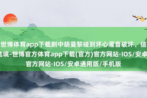 世博体育app下载剧中胡曼黎碰到坏心灌音破坏、信誉坍弛等职场危境-世博官方体育app下载(官方)官方网站·IOS/安卓通用版/手机版