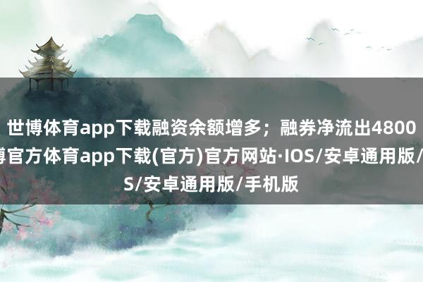 世博体育app下载融资余额增多；融券净流出4800.0-世博官方体育app下载(官方)官方网站·IOS/安卓通用版/手机版