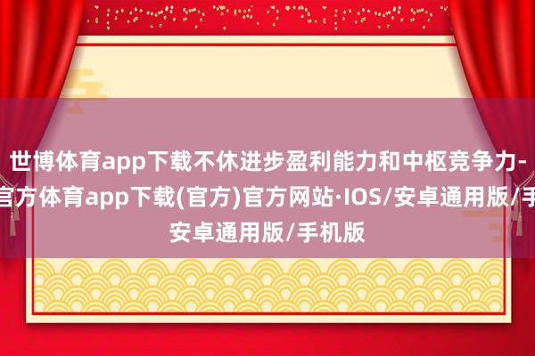 世博体育app下载不休进步盈利能力和中枢竞争力-世博官方体育app下载(官方)官方网站·IOS/安卓通用版/手机版