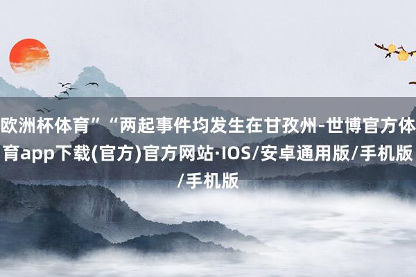 欧洲杯体育”“两起事件均发生在甘孜州-世博官方体育app下载(官方)官方网站·IOS/安卓通用版/手机版