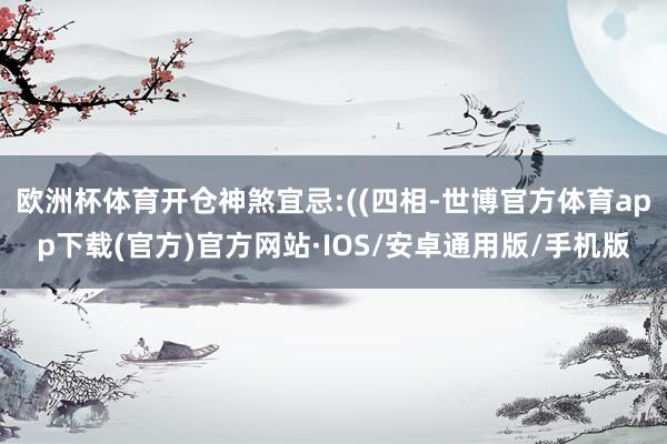 欧洲杯体育开仓神煞宜忌:((四相-世博官方体育app下载(官方)官方网站·IOS/安卓通用版/手机版