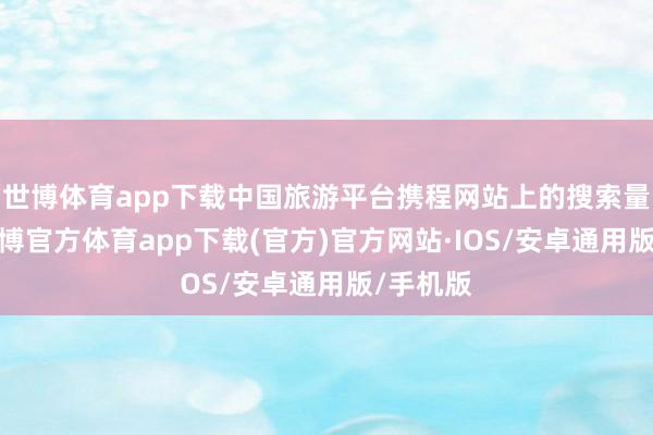世博体育app下载中国旅游平台携程网站上的搜索量激增-世博官方体育app下载(官方)官方网站·IOS/安卓通用版/手机版
