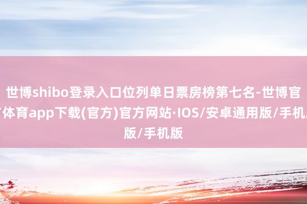 世博shibo登录入口位列单日票房榜第七名-世博官方体育app下载(官方)官方网站·IOS/安卓通用版/手机版