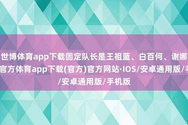 世博体育app下载固定队长是王祖蓝、白百何、谢娜-世博官方体育app下载(官方)官方网站·IOS/安卓通用版/手机版
