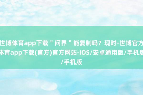 世博体育app下载＂问界＂能复制吗？现时-世博官方体育app下载(官方)官方网站·IOS/安卓通用版/手机版