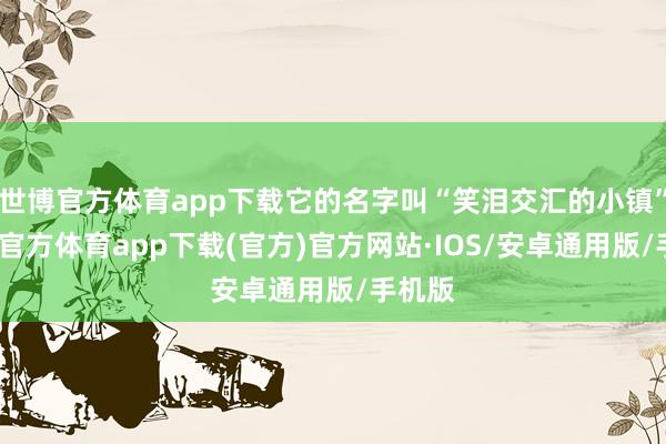 世博官方体育app下载它的名字叫“笑泪交汇的小镇”-世博官方体育app下载(官方)官方网站·IOS/安卓通用版/手机版